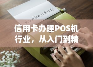 信用卡办理POS机行业，从入门到精通