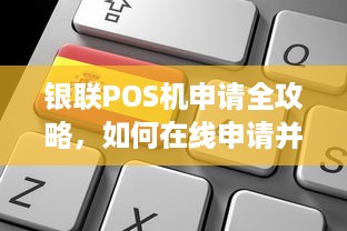 银联POS机申请全攻略，如何在线申请并安装一台符合您业务需求的POS机