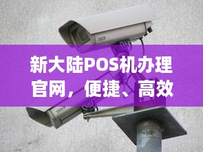 新大陆POS机办理官网，便捷、高效、安全