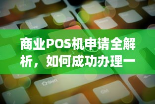 商业POS机申请全解析，如何成功办理一台适合自己的商业POS机？