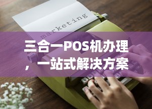 三合一POS机办理，一站式解决方案，轻松实现支付自由！