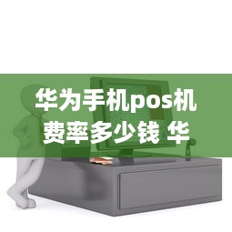 华为手机pos机费率多少钱 华为手机pos机费率怎么算