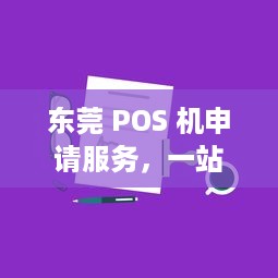 东莞 POS 机申请服务，一站式解决方案助您轻松开展业务