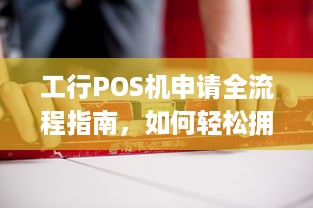 工行POS机申请全流程指南，如何轻松拥有自己的商户收单工具