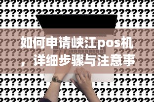 如何申请峡江pos机，详细步骤与注意事项