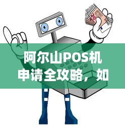 阿尔山POS机申请全攻略，如何办理一台适合自己的移动支付终端