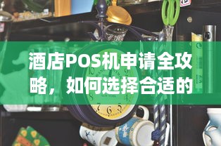 酒店POS机申请全攻略，如何选择合适的POS机及申请流程