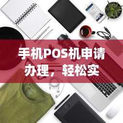 手机POS机申请办理，轻松实现移动收款，提升商业运营效率