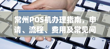 常州POS机办理指南，申请、流程、费用及常见问题