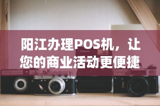 阳江办理POS机，让您的商业活动更便捷