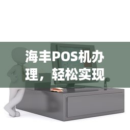 海丰POS机办理，轻松实现移动支付