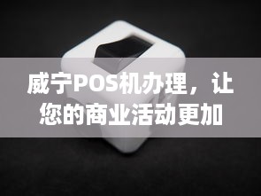 威宁POS机办理，让您的商业活动更加便捷