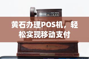 黄石办理POS机，轻松实现移动支付