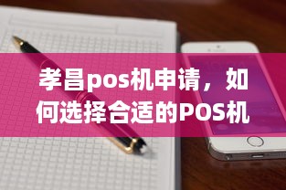 孝昌pos机申请，如何选择合适的POS机以满足您的业务需求