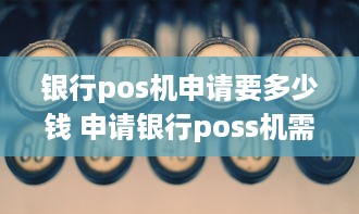 银行pos机申请要多少钱 申请银行poss机需要多长时间