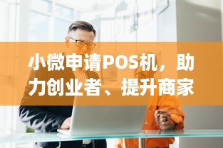 小微申请POS机，助力创业者、提升商家效率与服务水平的利器