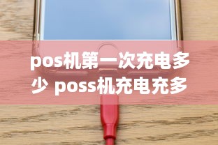 pos机第一次充电多少 poss机充电充多久