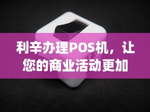 利辛办理POS机，让您的商业活动更加便捷