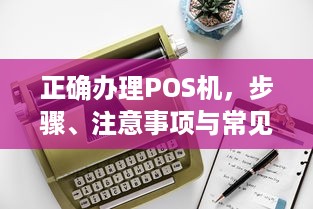 正确办理POS机，步骤、注意事项与常见问题