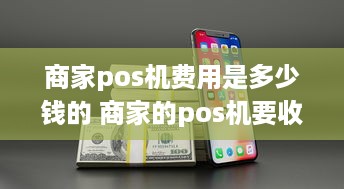 商家pos机费用是多少钱的 商家的pos机要收手续费吗