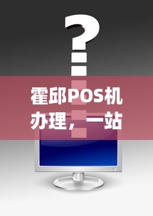 霍邱POS机办理，一站式解决方案