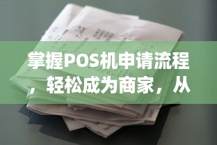 掌握POS机申请流程，轻松成为商家，从申请到使用一应俱全