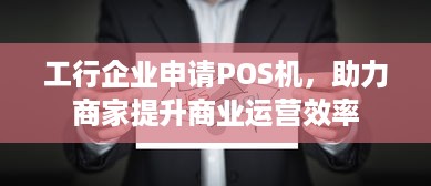 工行企业申请POS机，助力商家提升商业运营效率