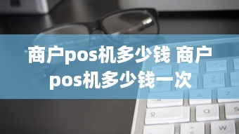 商户pos机多少钱 商户pos机多少钱一次