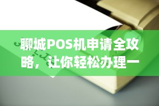 聊城POS机申请全攻略，让你轻松办理一台靠谱的POS机