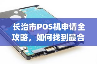 长治市POS机申请全攻略，如何找到最合适、最安全的POS机解决方案