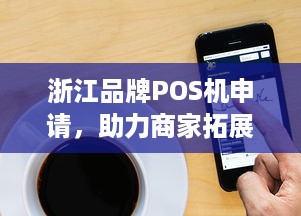 浙江品牌POS机申请，助力商家拓展业务与提升服务水平