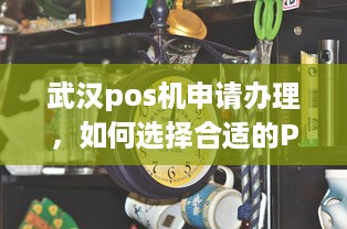 武汉pos机申请办理，如何选择合适的POS机及办理流程