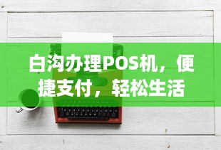 白沟办理POS机，便捷支付，轻松生活