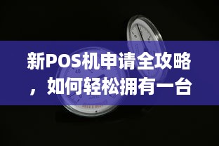 新POS机申请全攻略，如何轻松拥有一台高效的收单神器