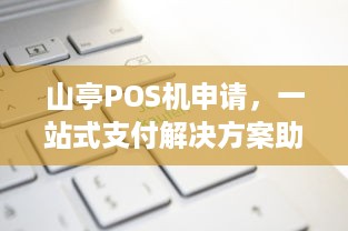 山亭POS机申请，一站式支付解决方案助力商家经营