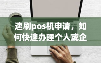 速刷pos机申请，如何快速办理个人或企业POS机？