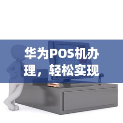 华为POS机办理，轻松实现移动支付