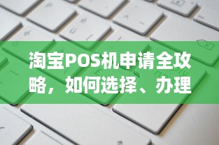 淘宝POS机申请全攻略，如何选择、办理和使用一文解析