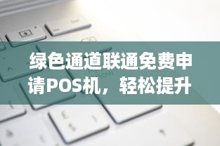 绿色通道联通免费申请POS机，轻松提升商家收单效率！