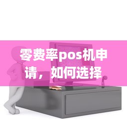 零费率pos机申请，如何选择合适的POS机以及注意事项