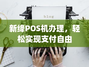 新绛POS机办理，轻松实现支付自由