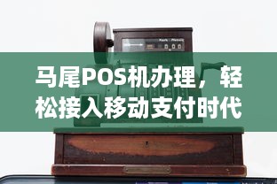 马尾POS机办理，轻松接入移动支付时代