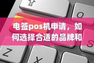 电签pos机申请，如何选择合适的品牌和型号