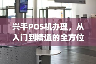 兴平POS机办理，从入门到精通的全方位指南