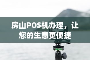 房山POS机办理，让您的生意更便捷