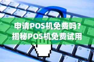 申请POS机免费吗？揭秘POS机免费试用与收费模式