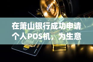 在萧山银行成功申请个人POS机，为生意添砖加瓦