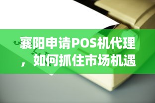 襄阳申请POS机代理，如何抓住市场机遇，实现业务盈利