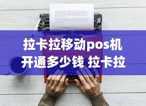 拉卡拉移动pos机开通多少钱 拉卡拉pos机办理需要多少钱