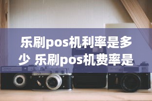 乐刷pos机利率是多少 乐刷pos机费率是多少